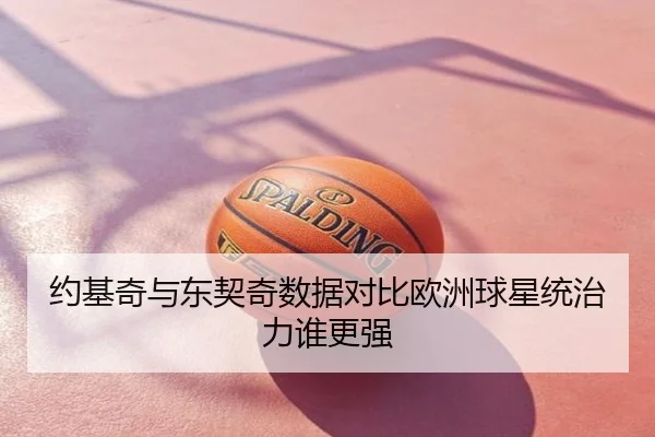 约基奇与东契奇数据对比欧洲球星统治力谁更强